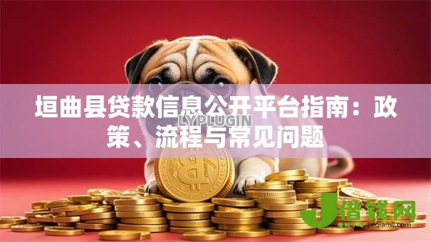 垣曲县贷款信息公开平台指南：政策、流程与常见问题
