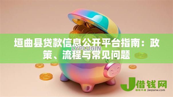 垣曲县贷款信息公开平台指南：政策、流程与常见问题