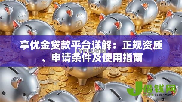 享优金贷款平台详解：正规资质、申请条件及使用指南