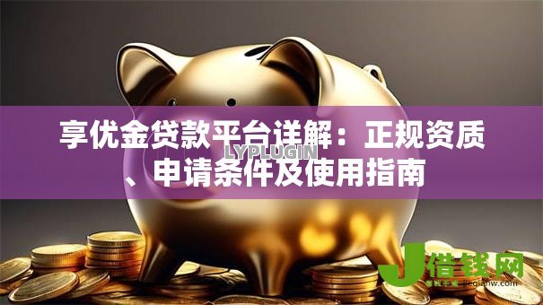 享优金贷款平台详解：正规资质、申请条件及使用指南