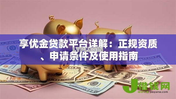 享优金贷款平台详解：正规资质、申请条件及使用指南