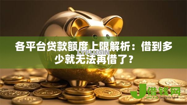 各平台贷款额度上限解析:借到多少就无法再借了? 各平台贷款额度上限解析:借到多少就无法再借了?
