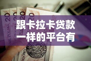 跟卡拉卡贷款一样的平台有哪些?这10个正规靠谱平台值得考虑 跟卡拉卡贷款一样的平台有哪些?这10个正规靠谱平台值得考虑