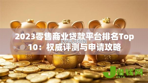 2023零售商业贷款平台排名Top10：权威评测与申请攻略