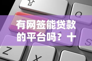 有网签能贷款的平台吗？十大靠谱线上贷款平台推荐及申请攻略