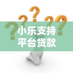 小乐支持平台贷款靠谱吗？真实情况全面解析