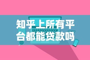 知乎上所有平台都能贷款吗？真实情况大揭秘