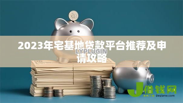 2023年宅基地贷款平台推荐及申请攻略
