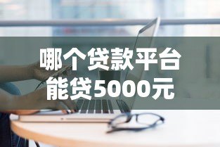哪个贷款平台能贷5000元？5个正规渠道推荐及申请攻略
