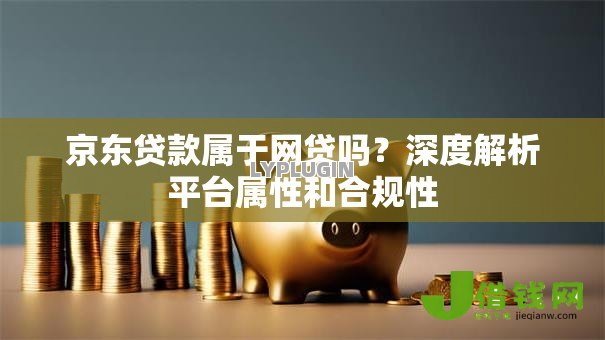 京东贷款属于网贷吗？深度解析平台属性和合规性