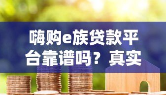 嗨购e族贷款平台靠谱吗?真实用户评测与使用指南 嗨购e族贷款平台靠谱吗?真实用户评测与使用指南