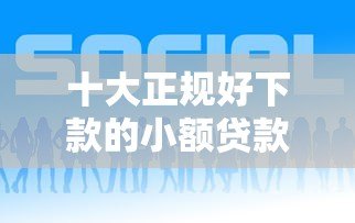 十大正规好下款的小额贷款平台推荐 十大正规好下款的小额贷款平台推荐