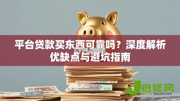 平台贷款买东西可靠吗？深度解析优缺点与避坑指南