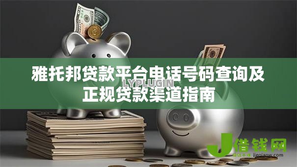 雅托邦贷款平台电话号码查询及正规贷款渠道指南