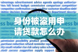 身份被盗用申请贷款怎么办?6步教你有效应对 身份被盗用申请贷款怎么办?6步教你有效应对