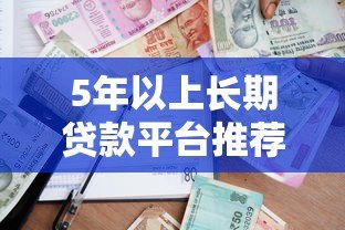 5年以上长期贷款平台推荐：低利率、高额度、灵活还款