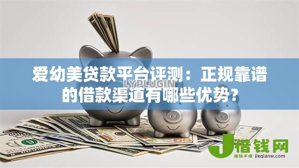 爱幼美贷款平台评测：正规靠谱的借款渠道有哪些优势？