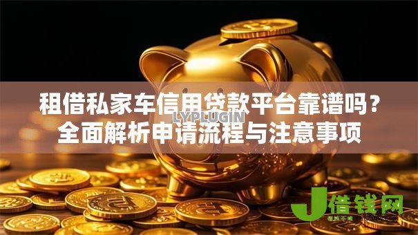 租借私家车信用贷款平台靠谱吗？全面解析申请流程与注意事项