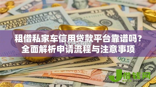 租借私家车信用贷款平台靠谱吗？全面解析申请流程与注意事项