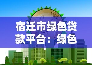 宿迁市绿色贷款平台:绿色项目融资指南与优惠政策解析 宿迁市绿色贷款平台:绿色项目融资指南与优惠政策解析