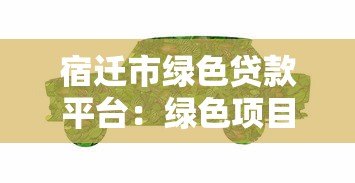 宿迁市绿色贷款平台:绿色项目融资指南与优惠政策解析 宿迁市绿色贷款平台:绿色项目融资指南与优惠政策解析