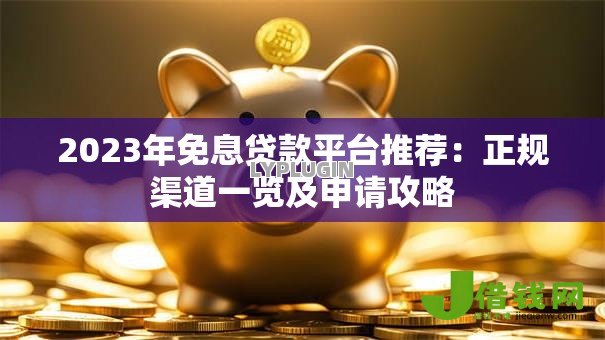 2023年免息贷款平台推荐：正规渠道一览及申请攻略
