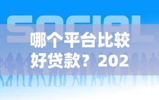 哪个平台比较好贷款?2023年容易下款的正规平台推荐 哪个平台比较好贷款?2023年容易下款的正规平台推荐