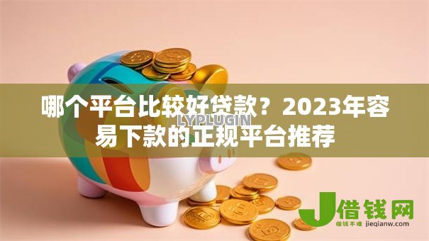 哪个平台比较好贷款?2023年容易下款的正规平台推荐 哪个平台比较好贷款?2023年容易下款的正规平台推荐
