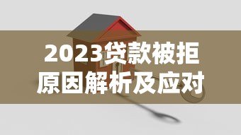 2023贷款被拒原因解析及应对策略 2023贷款被拒原因解析及应对策略