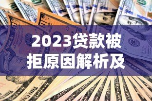 2023贷款被拒原因解析及应对策略 2023贷款被拒原因解析及应对策略
