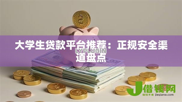 大学生贷款平台推荐:正规安全渠道盘点 大学生贷款平台推荐:正规安全渠道盘点