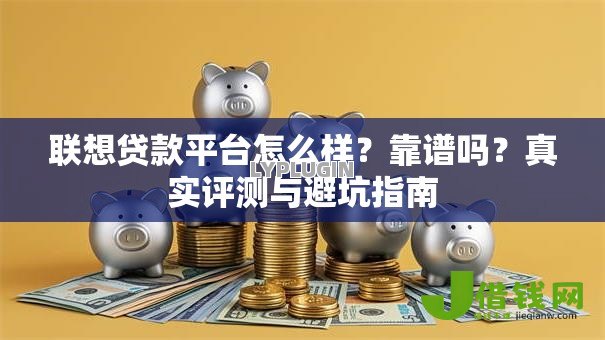 联想贷款平台怎么样？靠谱吗？真实评测与避坑指南