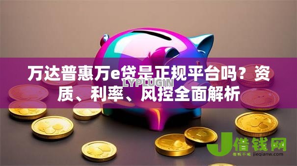 万达普惠万e贷是正规平台吗?资质、利率、风控全面解析 万达普惠万e贷是正规平台吗?资质、利率、风控全面解析