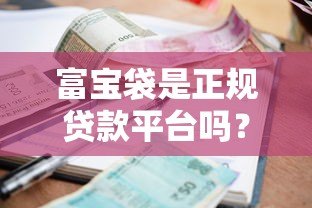 富宝袋是正规贷款平台吗？资质、利息、风险全面解析