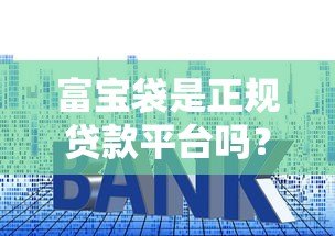 富宝袋是正规贷款平台吗？资质、利息、风险全面解析