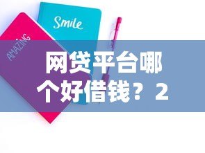 网贷平台哪个好借钱？2023年靠谱平台推荐攻略