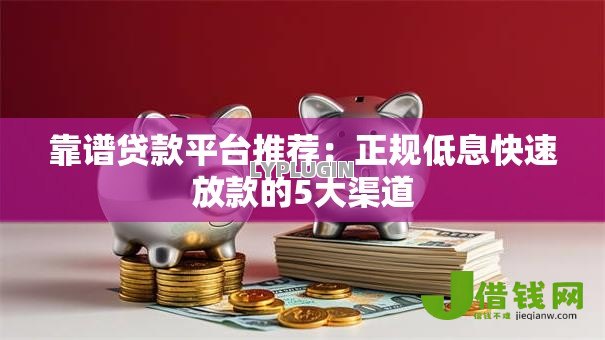 靠谱贷款平台推荐:正规低息快速放款的5大渠道 靠谱贷款平台推荐:正规低息快速放款的5大渠道