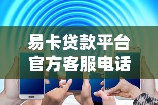 易卡贷款平台官方客服电话是多少?24小时服务热线及联系方式详解 易卡贷款平台官方客服电话是多少?24小时服务热线及联系方式详解