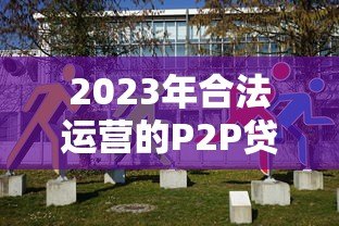 2023年合法运营的P2P贷款平台有哪些？现状与选择建议