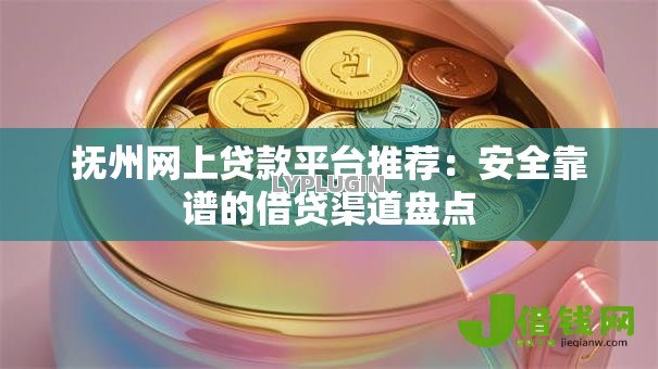 抚州网上贷款平台推荐:安全靠谱的借贷渠道盘点 抚州网上贷款平台推荐:安全靠谱的借贷渠道盘点