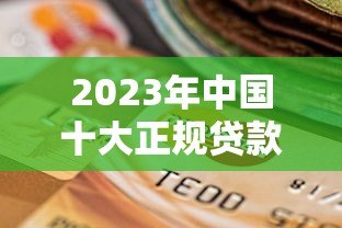 2023年中国十大正规贷款平台排名及选择指南 2023年中国十大正规贷款平台排名及选择指南