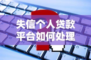 失信个人贷款平台如何处理?正确应对方法全解析 失信个人贷款平台如何处理?正确应对方法全解析