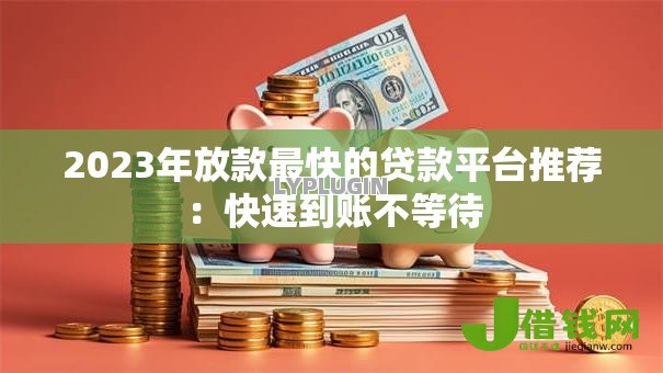 2023年放款最快的贷款平台推荐:快速到账不等待 2023年放款最快的贷款平台推荐:快速到账不等待
