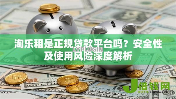 淘乐租是正规贷款平台吗?安全性及使用风险深度解析 淘乐租是正规贷款平台吗?安全性及使用风险深度解析
