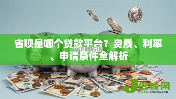 省呗是哪个贷款平台?资质、利率、申请条件全解析 省呗是哪个贷款平台?资质、利率、申请条件全解析
