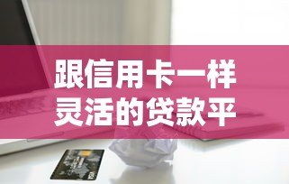 跟信用卡一样灵活的贷款平台推荐：随借随还，额度循环