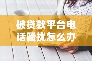 被贷款平台电话骚扰怎么办？7个有效应对方法