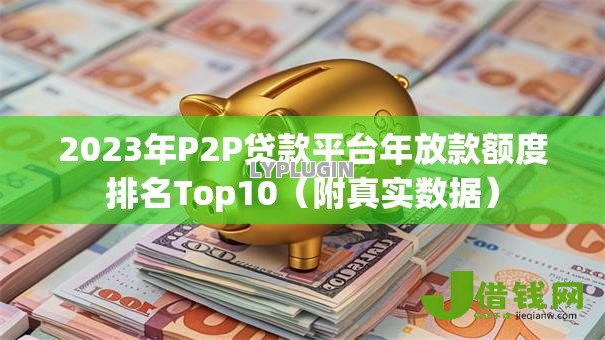 2023年P2P贷款平台年放款额度排名Top10(附真实数据) 2023年P2P贷款平台年放款额度排名Top10(附真实数据)