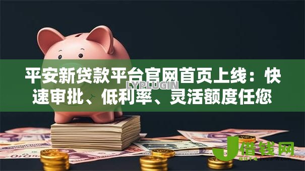 平安新贷款平台官网首页上线:快速审批、低利率、灵活额度任您选 平安新贷款平台官网首页上线:快速审批、低利率、灵活额度任您选