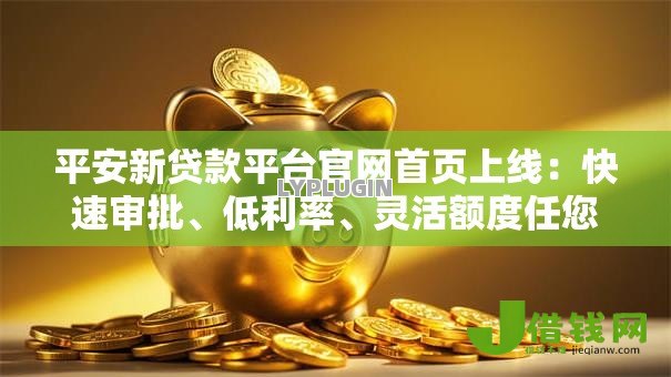 平安新贷款平台官网首页上线:快速审批、低利率、灵活额度任您选 平安新贷款平台官网首页上线:快速审批、低利率、灵活额度任您选